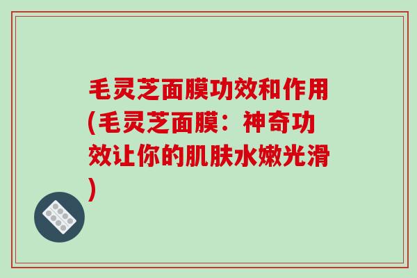 毛灵芝面膜功效和作用(毛灵芝面膜:神奇功效让你的水嫩光滑) 毛灵芝面膜功效和作用(毛灵芝面膜:神奇功效让你的水嫩光滑)
