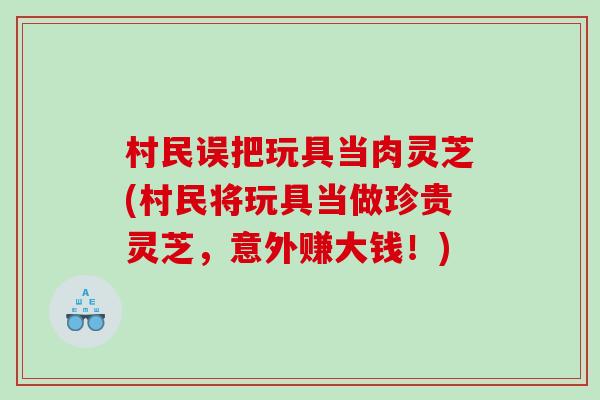 村民误把玩具当肉灵芝(村民将玩具当做珍贵灵芝，意外赚大钱！)