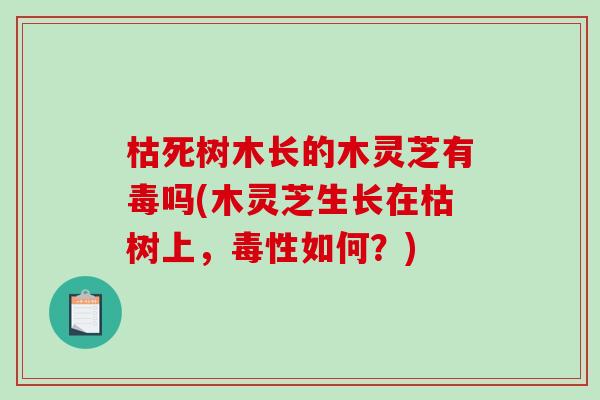 枯死树木长的木灵芝有毒吗(木灵芝生长在枯树上，毒性如何？)
