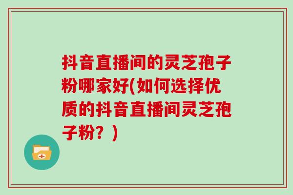 抖音直播间的灵芝孢子粉哪家好(如何选择优质的抖音直播间灵芝孢子粉？)