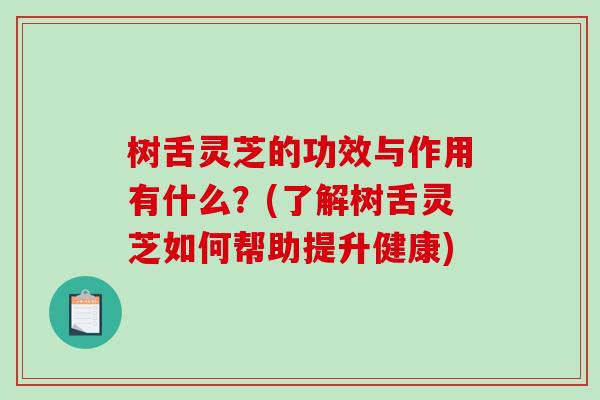 树舌灵芝的功效与作用有什么？(了解树舌灵芝如何帮助提升健康)