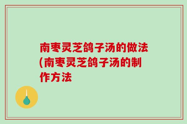 南枣灵芝鸽子汤的做法(南枣灵芝鸽子汤的制作方法