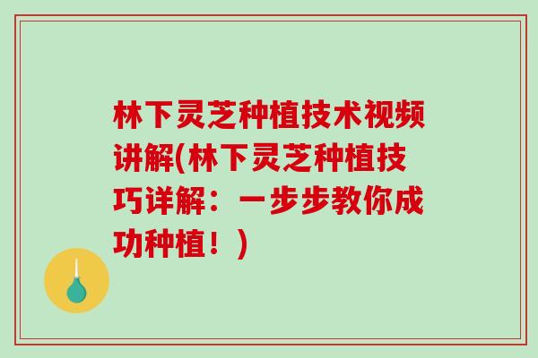 林下灵芝种植技术视频讲解(林下灵芝种植技巧详解：一步步教你成功种植！)