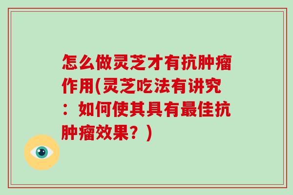 怎么做灵芝才有抗作用(灵芝吃法有讲究:如何使其具有佳抗效果?) 怎么做灵芝才有抗作用(灵芝吃法有讲究:如何使其具有佳抗效果?)