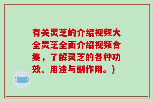 有关灵芝的介绍视频大全灵芝全面介绍视频合集，了解灵芝的各种功效、用途与副作用。)