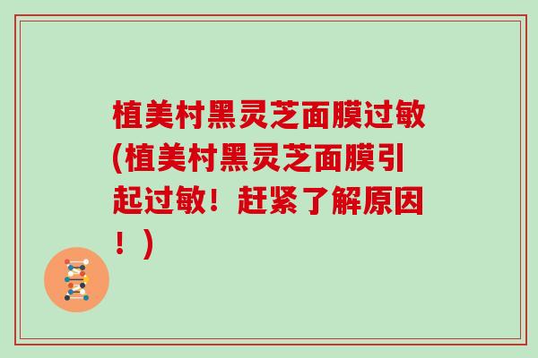 植美村黑灵芝面膜(植美村黑灵芝面膜引起！赶紧了解原因！)