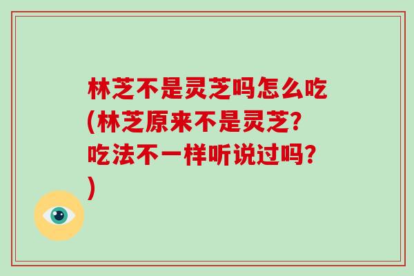 林芝不是灵芝吗怎么吃(林芝原来不是灵芝？吃法不一样听说过吗？)
