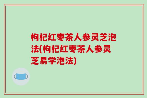 枸杞红枣茶人参灵芝泡法(枸杞红枣茶人参灵芝易学泡法) 枸杞红枣茶人参灵芝泡法(枸杞红枣茶人参灵芝易学泡法)