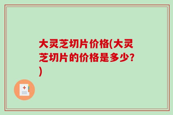 大灵芝切片价格(大灵芝切片的价格是多少?) 大灵芝切片价格(大灵芝切片的价格是多少?)