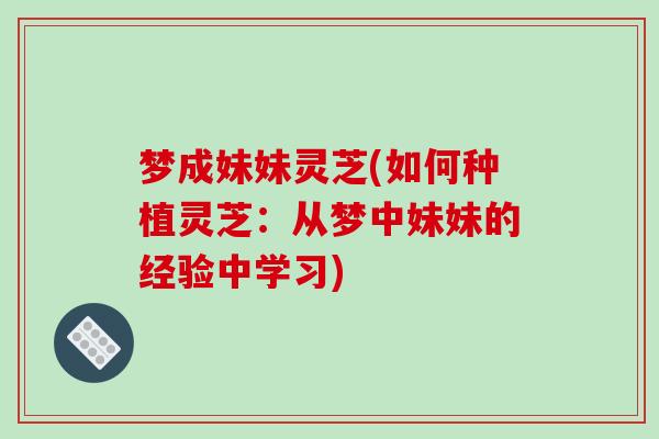 梦成妹妹灵芝(如何种植灵芝:从梦中妹妹的经验中学习) 梦成妹妹灵芝(如何种植灵芝:从梦中妹妹的经验中学习)