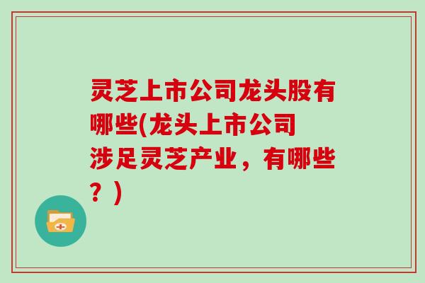 灵芝上市公司龙头股有哪些(龙头上市公司 涉足灵芝产业，有哪些？)