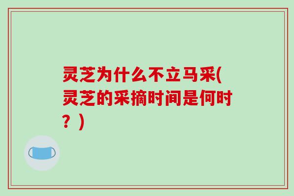 灵芝为什么不立马采(灵芝的采摘时间是何时?) 灵芝为什么不立马采(灵芝的采摘时间是何时?)