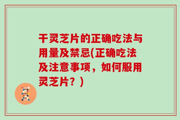 干灵芝片的正确吃法与用量及禁忌(正确吃法及注意事项,如何服用灵芝片?) 干灵芝片的正确吃法与用量及禁忌(正确吃法及注意事项,如何服用灵芝片?)