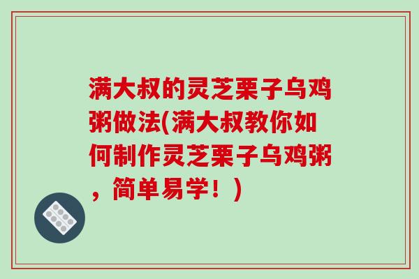 满大叔的灵芝栗子乌鸡粥做法(满大叔教你如何制作灵芝栗子乌鸡粥,简单易学!) 满大叔的灵芝栗子乌鸡粥做法(满大叔教你如何制作灵芝栗子乌鸡粥,简单易学!)