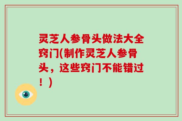 灵芝人参骨头做法大全窍门(制作灵芝人参骨头,这些窍门不能错过!) 灵芝人参骨头做法大全窍门(制作灵芝人参骨头,这些窍门不能错过!)