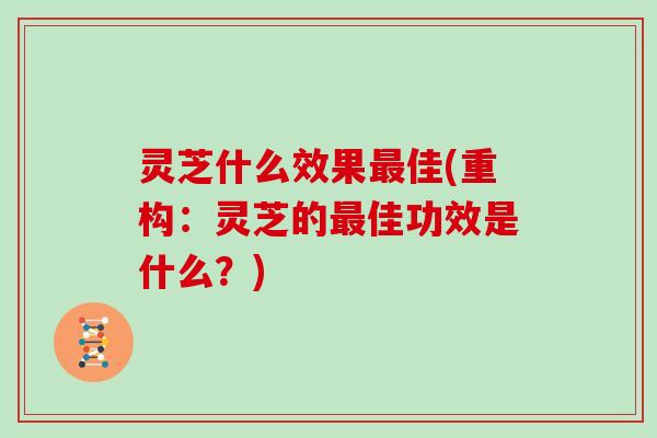 灵芝什么效果佳(重构:灵芝的佳功效是什么?) 灵芝什么效果佳(重构:灵芝的佳功效是什么?)