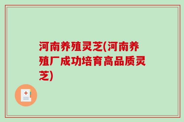 河南养殖灵芝(河南养殖厂成功培育高品质灵芝) 河南养殖灵芝(河南养殖厂成功培育高品质灵芝)