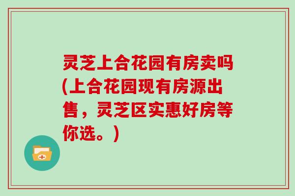 灵芝上合花园有房卖吗(上合花园现有房源出售,灵芝区实惠好房等你选。) 灵芝上合花园有房卖吗(上合花园现有房源出售,灵芝区实惠好房等你选。)