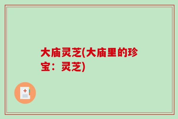 大庙灵芝(大庙里的珍宝:灵芝) 大庙灵芝(大庙里的珍宝:灵芝)