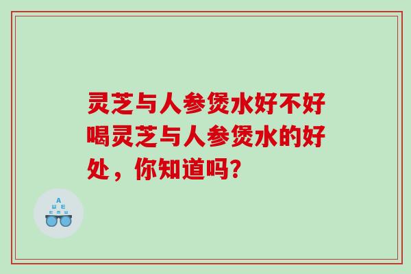 灵芝与人参煲水好不好喝灵芝与人参煲水的好处，你知道吗？