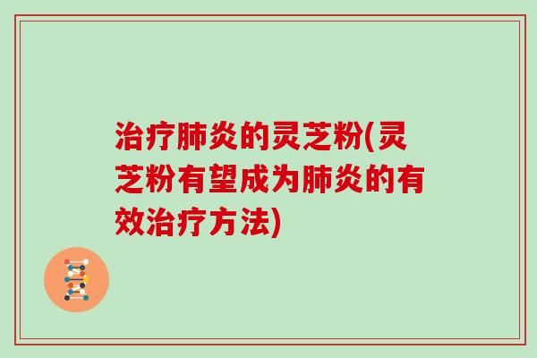 治疗肺炎的灵芝粉(灵芝粉有望成为肺炎的有效治疗方法)