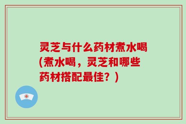 灵芝与什么药材煮水喝(煮水喝,灵芝和哪些药材搭配佳?) 灵芝与什么药材煮水喝(煮水喝,灵芝和哪些药材搭配佳?)