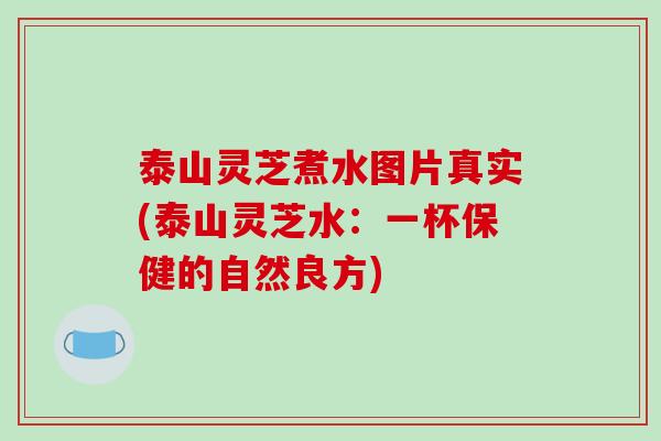 泰山灵芝煮水图片真实(泰山灵芝水：一杯保健的自然良方)
