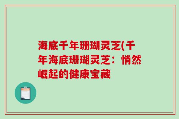 海底千年珊瑚灵芝(千年海底珊瑚灵芝:悄然崛起的健康宝藏 海底千年珊瑚灵芝(千年海底珊瑚灵芝:悄然崛起的健康宝藏