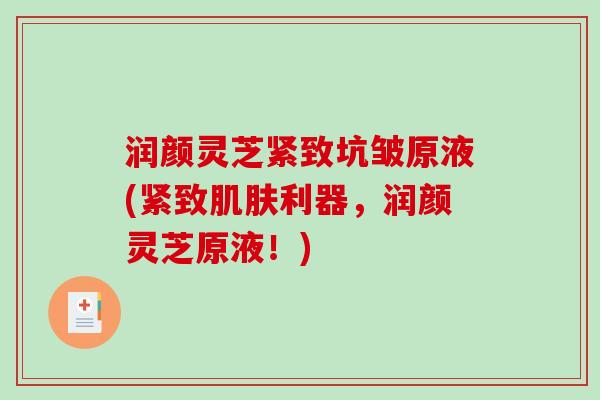 润颜灵芝紧致坑皱原液(紧致利器，润颜灵芝原液！)