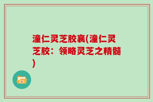 潼仁灵芝胶襄(潼仁灵芝胶:领略灵芝之精髓) 潼仁灵芝胶襄(潼仁灵芝胶:领略灵芝之精髓)