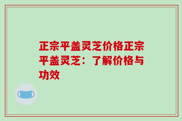 正宗平盖灵芝价格正宗平盖灵芝：了解价格与功效