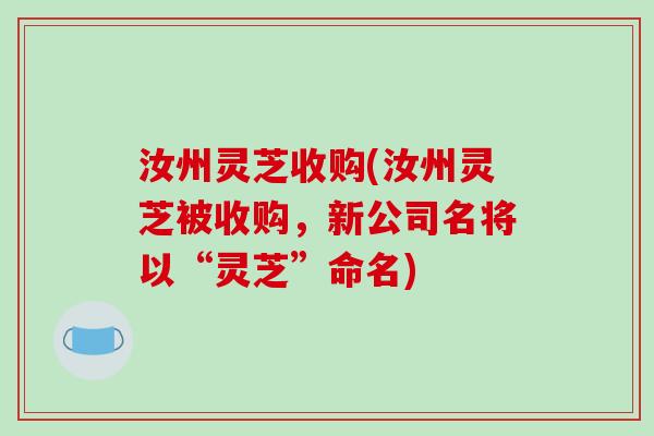 汝州灵芝收购(汝州灵芝被收购,新公司名将以“灵芝”命名) 汝州灵芝收购(汝州灵芝被收购,新公司名将以“灵芝”命名)