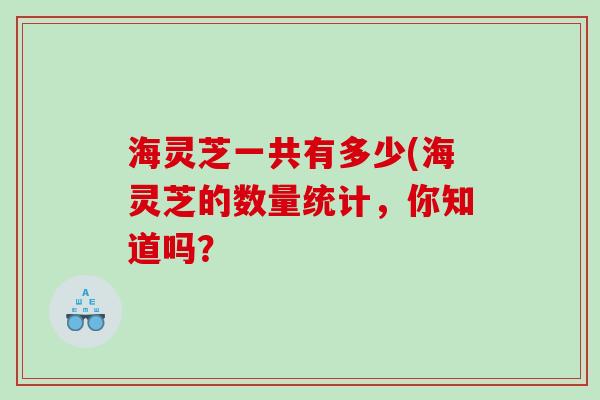 海灵芝一共有多少(海灵芝的数量统计，你知道吗？