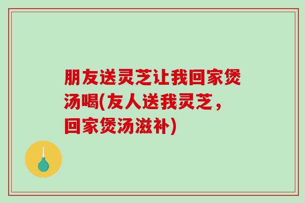 朋友送灵芝让我回家煲汤喝(友人送我灵芝，回家煲汤滋补)