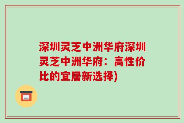 深圳灵芝中洲华府深圳灵芝中洲华府:高性价比的宜居新选择) 深圳灵芝中洲华府深圳灵芝中洲华府:高性价比的宜居新选择)