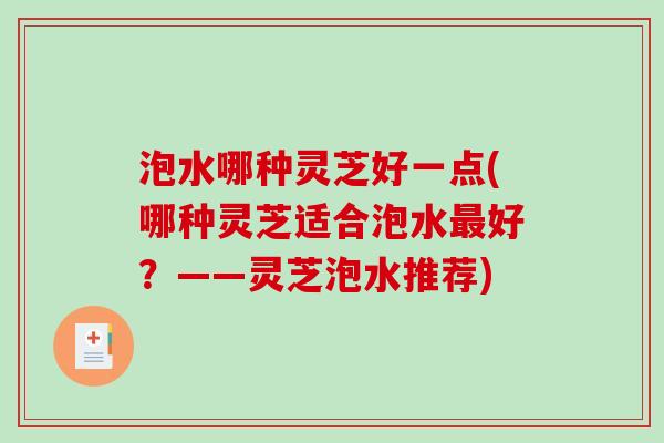 泡水哪种灵芝好一点(哪种灵芝适合泡水好?——灵芝泡水推荐) 泡水哪种灵芝好一点(哪种灵芝适合泡水好?——灵芝泡水推荐)