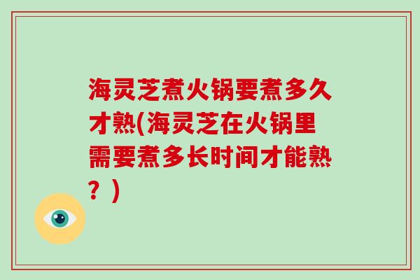 海灵芝煮火锅要煮多久才熟(海灵芝在火锅里需要煮多长时间才能熟?) 海灵芝煮火锅要煮多久才熟(海灵芝在火锅里需要煮多长时间才能熟?)