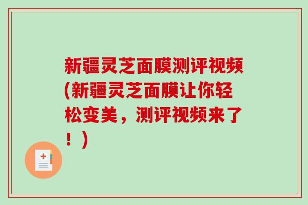 新疆灵芝面膜测评视频(新疆灵芝面膜让你轻松变美,测评视频来了!) 新疆灵芝面膜测评视频(新疆灵芝面膜让你轻松变美,测评视频来了!)