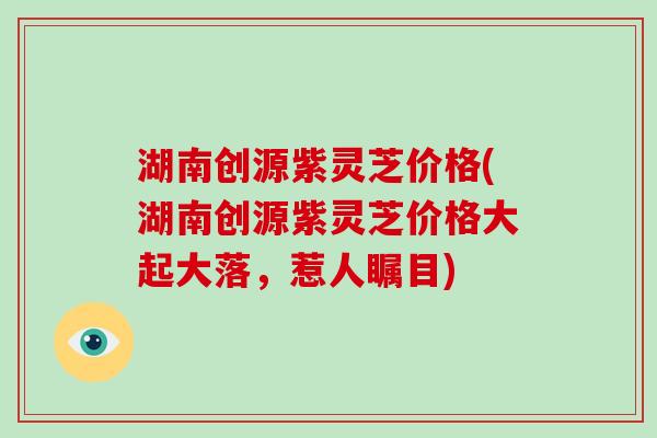 湖南创源紫灵芝价格(湖南创源紫灵芝价格大起大落,惹人瞩目) 湖南创源紫灵芝价格(湖南创源紫灵芝价格大起大落,惹人瞩目)