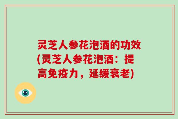 灵芝人参花泡酒的功效(灵芝人参花泡酒：提高免疫力，延缓)