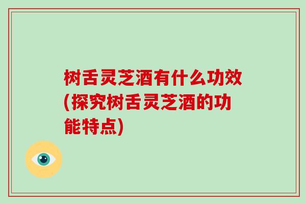树舌灵芝酒有什么功效(探究树舌灵芝酒的功能特点) 树舌灵芝酒有什么功效(探究树舌灵芝酒的功能特点)