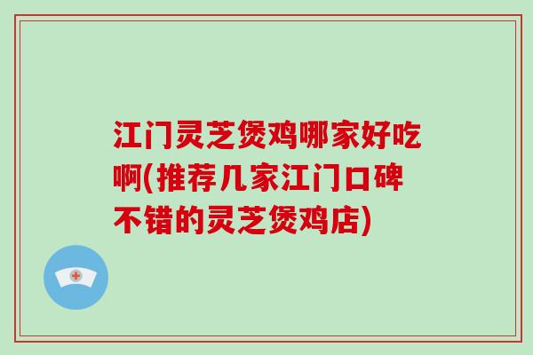 江门灵芝煲鸡哪家好吃啊(推荐几家江门口碑不错的灵芝煲鸡店)