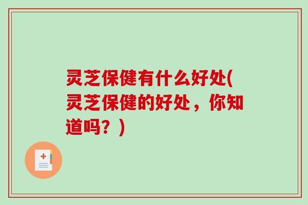 灵芝保健有什么好处(灵芝保健的好处,你知道吗?) 灵芝保健有什么好处(灵芝保健的好处,你知道吗?)