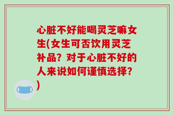 不好能喝灵芝嘛女生(女生可否饮用灵芝补品?对于不好的人来说如何谨慎选择?) 不好能喝灵芝嘛女生(女生可否饮用灵芝补品?对于不好的人来说如何谨慎选择?)