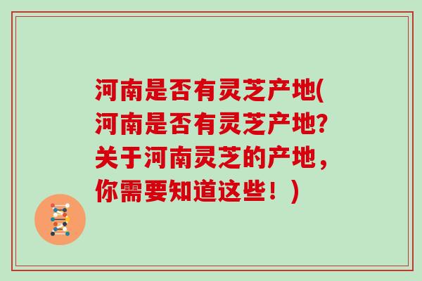 河南是否有灵芝产地(河南是否有灵芝产地？关于河南灵芝的产地，你需要知道这些！)