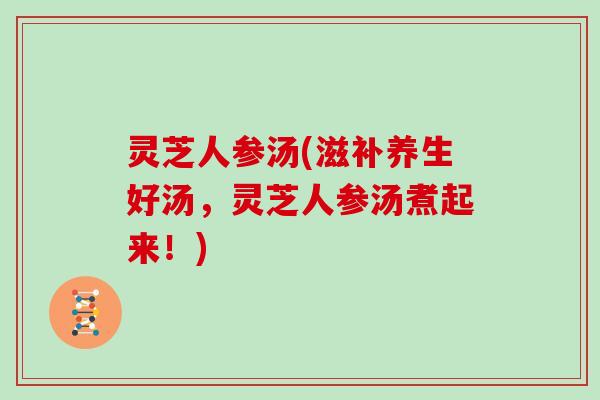 灵芝人参汤(滋补养生好汤，灵芝人参汤煮起来！)