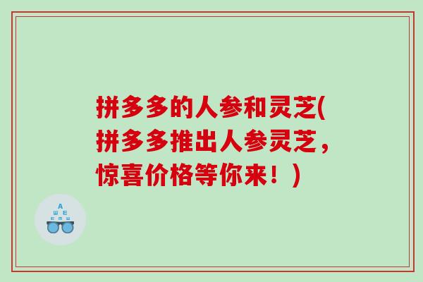 拼多多的人参和灵芝(拼多多推出人参灵芝，惊喜价格等你来！)