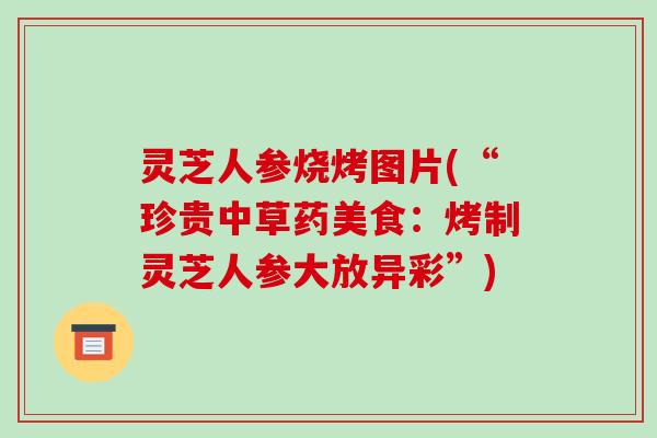 灵芝人参烧烤图片(“珍贵中草药美食:烤制灵芝人参大放异彩”) 灵芝人参烧烤图片(“珍贵中草药美食:烤制灵芝人参大放异彩”)