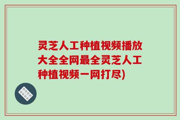 灵芝人工种植视频播放大全全网全灵芝人工种植视频一网打尽) 灵芝人工种植视频播放大全全网全灵芝人工种植视频一网打尽)