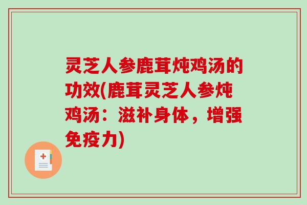灵芝人参鹿茸炖鸡汤的功效(鹿茸灵芝人参炖鸡汤：滋补身体，增强免疫力)